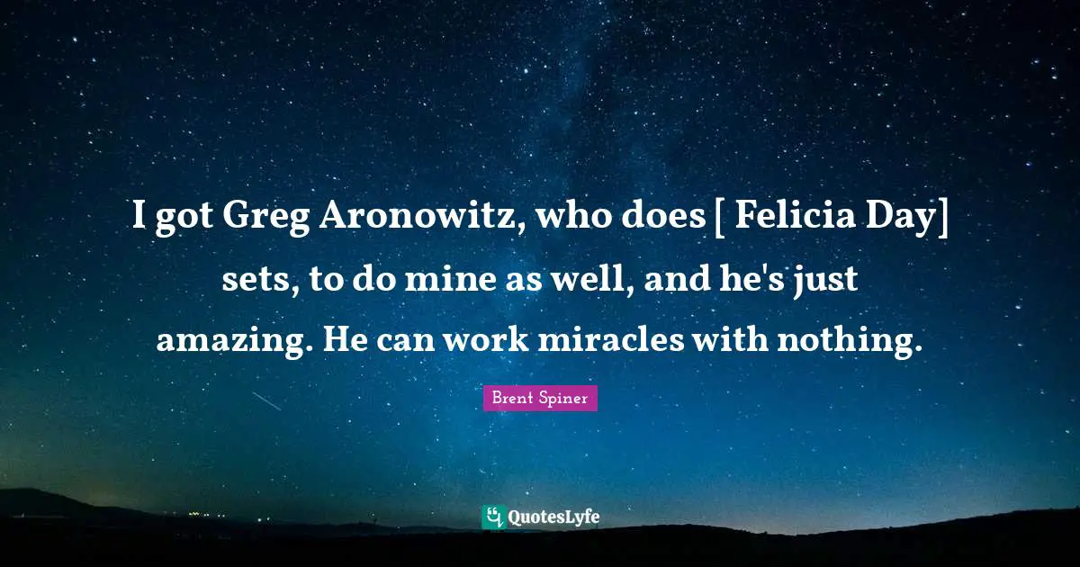 Brent Spiner Quotes: "I got Greg Aronowitz, who does [ Felicia Day] sets, to do mine as well, and he's just amazing. He can work miracles with nothing."