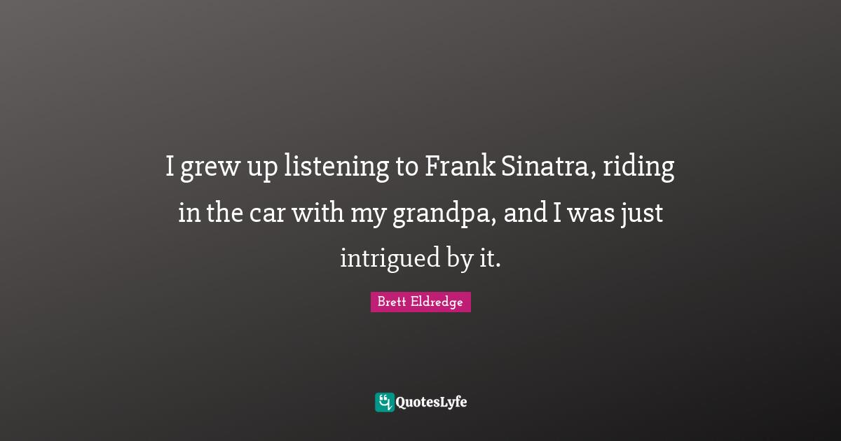 I grew up listening to Frank Sinatra, riding in the car with my grandpa, and I was just intrigued by it.