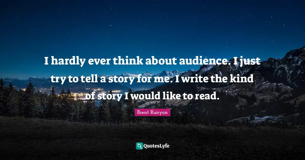 I hardly ever think about audience. I just try to tell a story for me. I write the kind of story I would like to read.