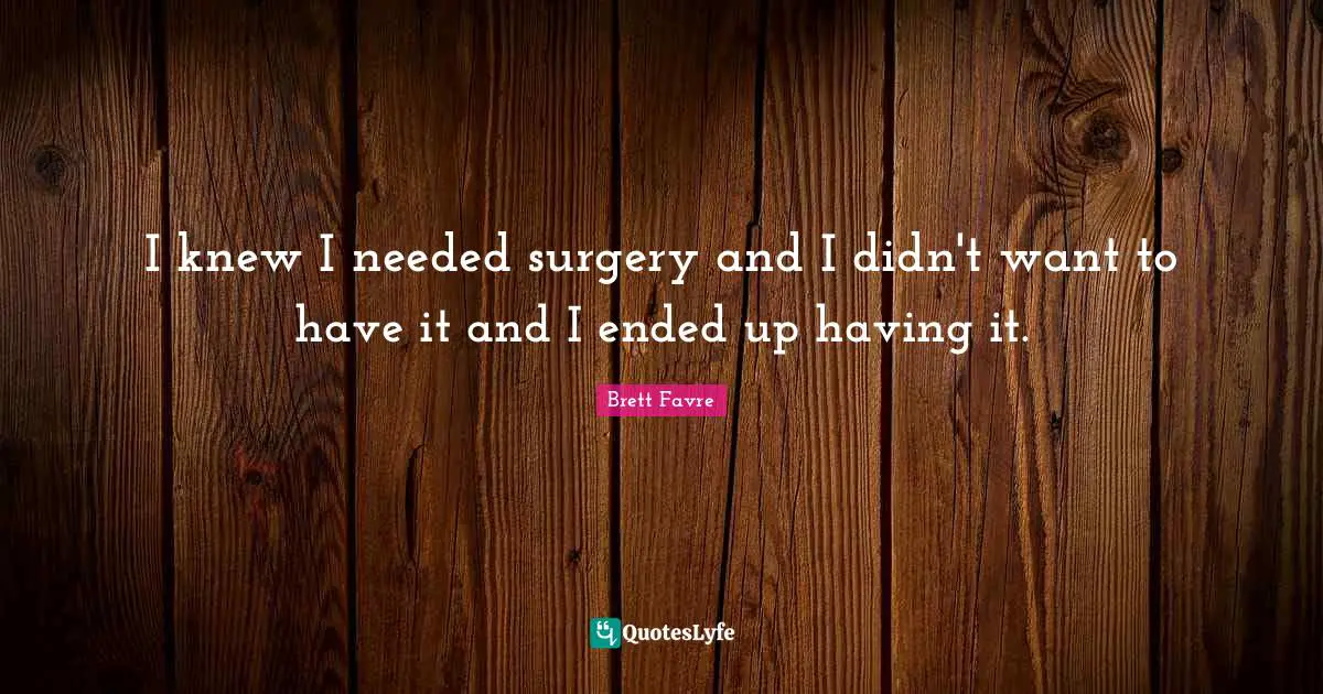 I knew I needed surgery and I didn't want to have it and I ended up having it.