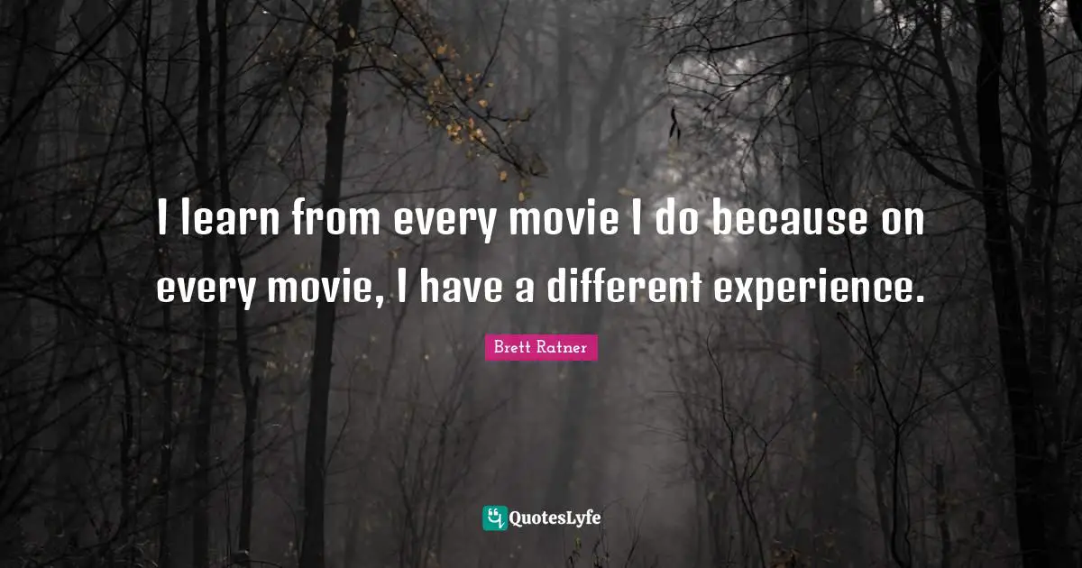 I learn from every movie I do because on every movie, I have a different experience.
