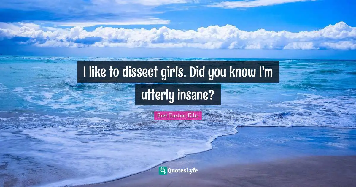 I like to dissect girls. Did you know I'm utterly insane?