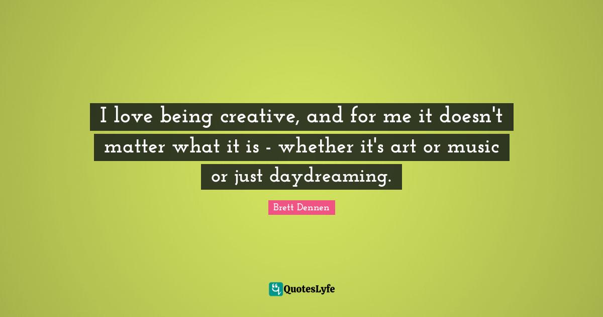 Brett Dennen Quotes: "I love being creative, and for me it doesn't matter what it is - whether it's art or music or just daydreaming."