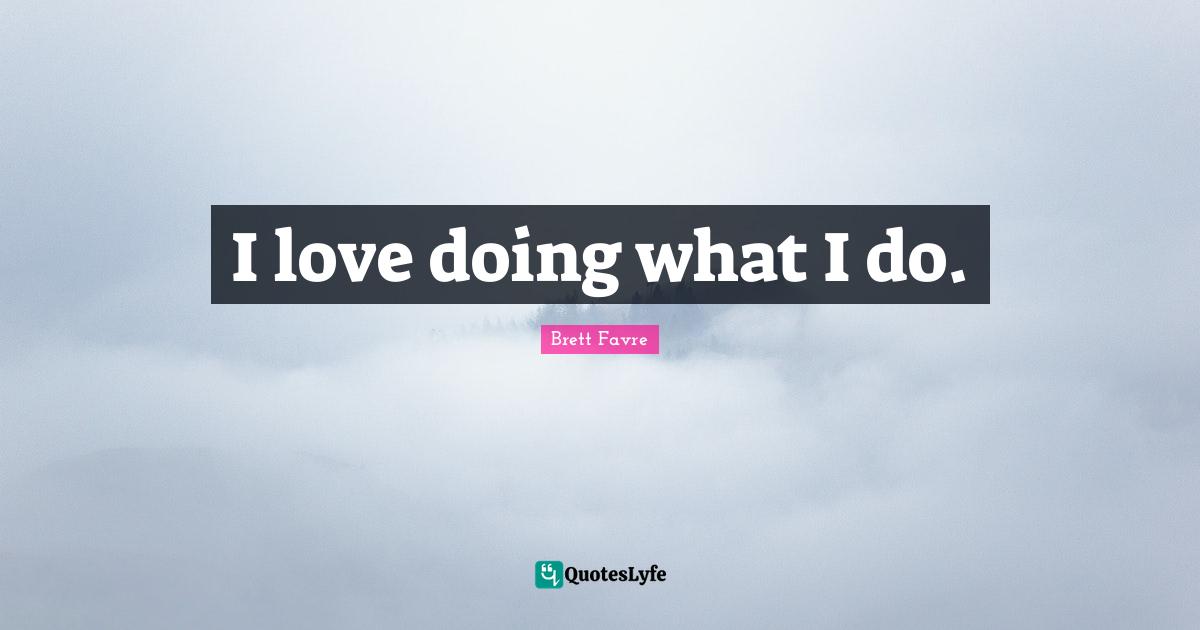 I love doing what I do.