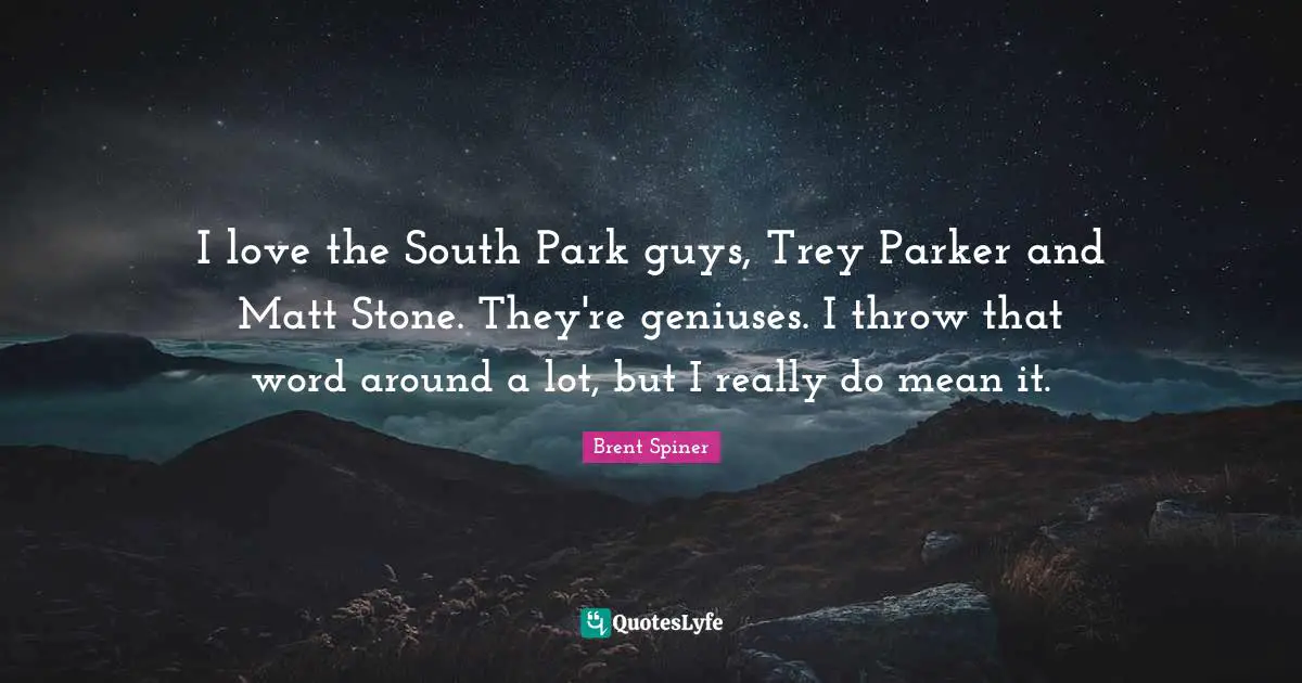 Brent Spiner Quotes: "I love the South Park guys, Trey Parker and Matt Stone. They're geniuses. I throw that word around a lot, but I really do mean it."