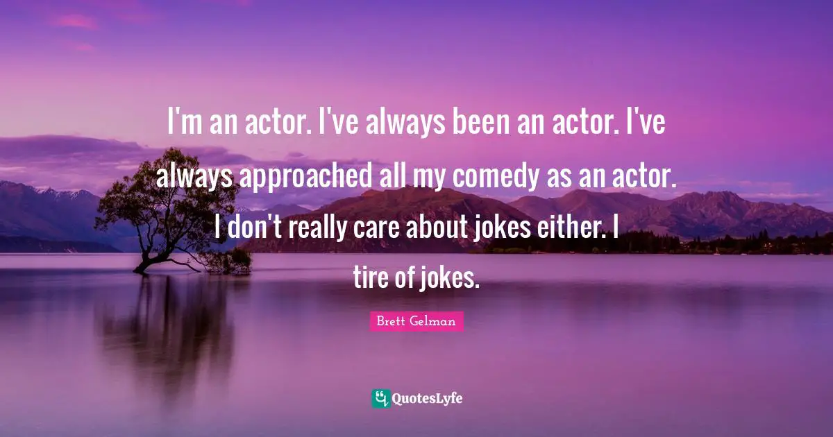 I'm an actor. I've always been an actor. I've always approached all my comedy as an actor. I don't really care about jokes either. I tire of jokes.