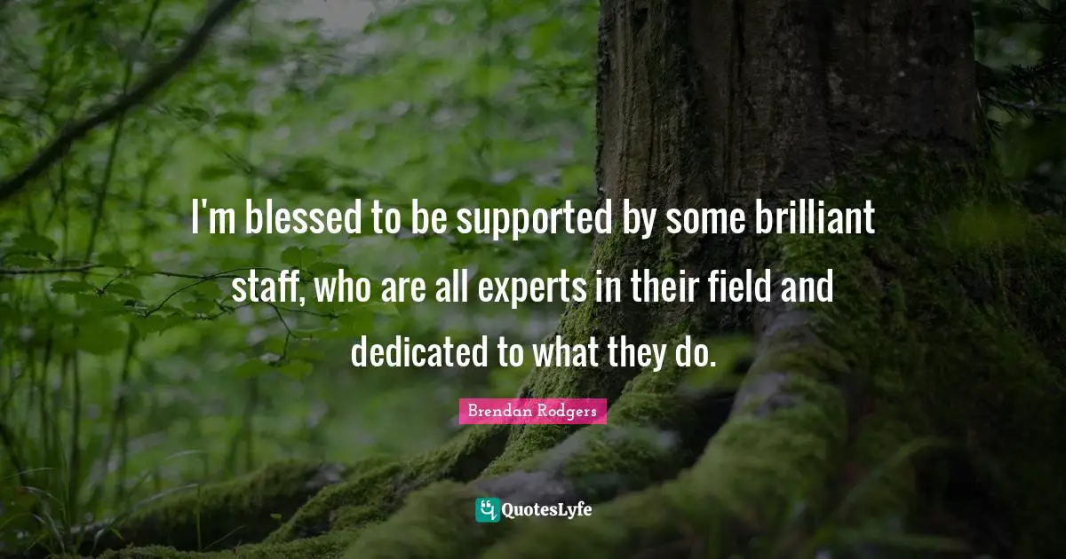 Brendan Rodgers Quotes: "I'm blessed to be supported by some brilliant staff, who are all experts in their field and dedicated to what they do."