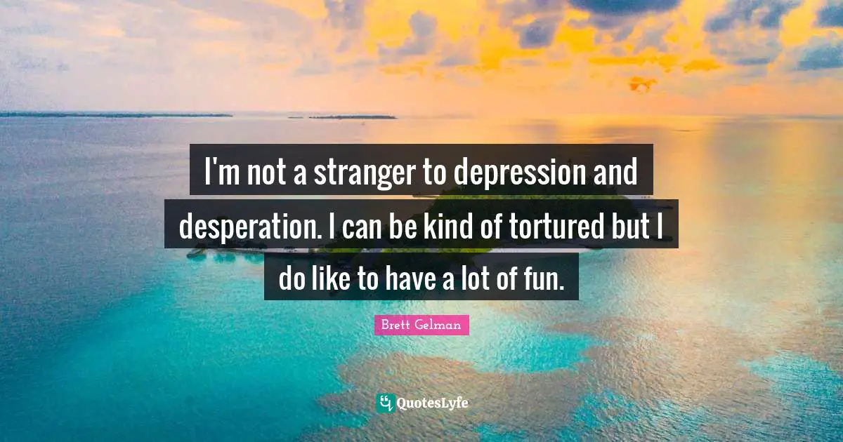 Can Be Quotes: "I'm not a stranger to depression and desperation. I can be kind of tortured but I do like to have a lot of fun."