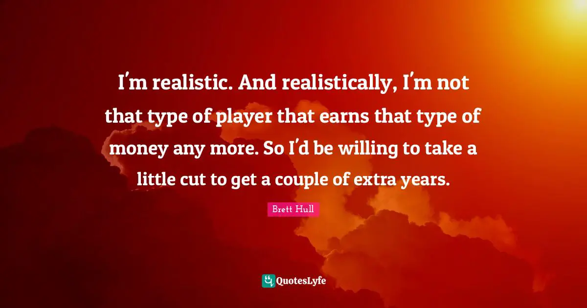 I'm realistic. And realistically, I'm not that type of player that earns that type of money any more. So I'd be willing to take a little cut to get a couple of extra years.