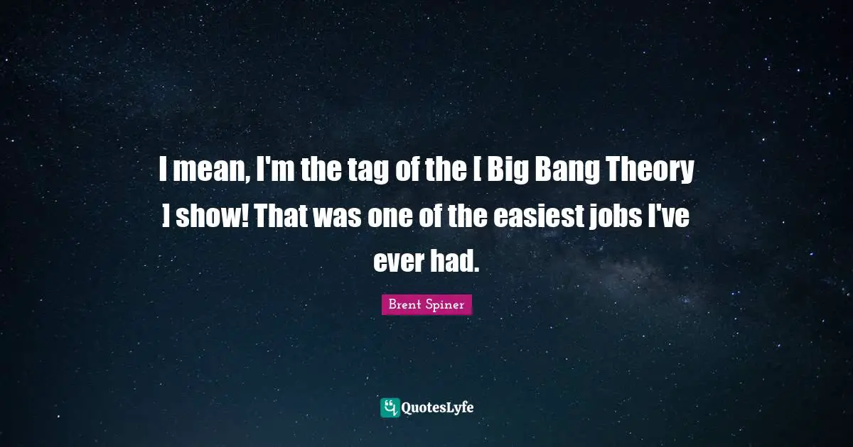 I mean, I'm the tag of the [ Big Bang Theory ] show! That was one of the easiest jobs I've ever had.