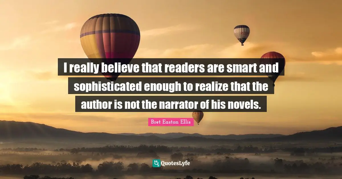I really believe that readers are smart and sophisticated enough to realize that the author is not the narrator of his novels.