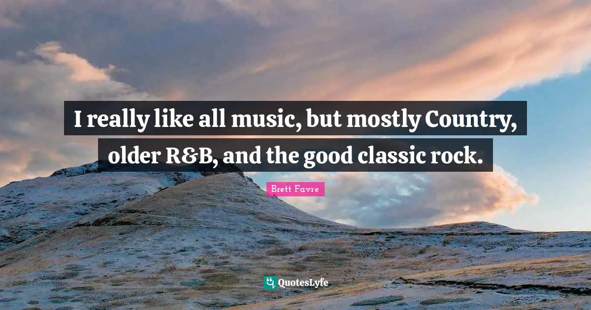I really like all music, but mostly Country, older R&B, and the good classic rock.