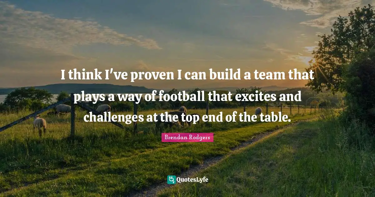 Brendan Rodgers Quotes: "I think I've proven I can build a team that plays a way of football that excites and challenges at the top end of the table."