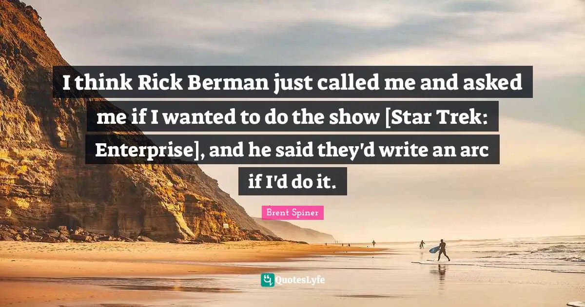 I think Rick Berman just called me and asked me if I wanted to do the show [Star Trek: Enterprise], and he said they'd write an arc if I'd do it.