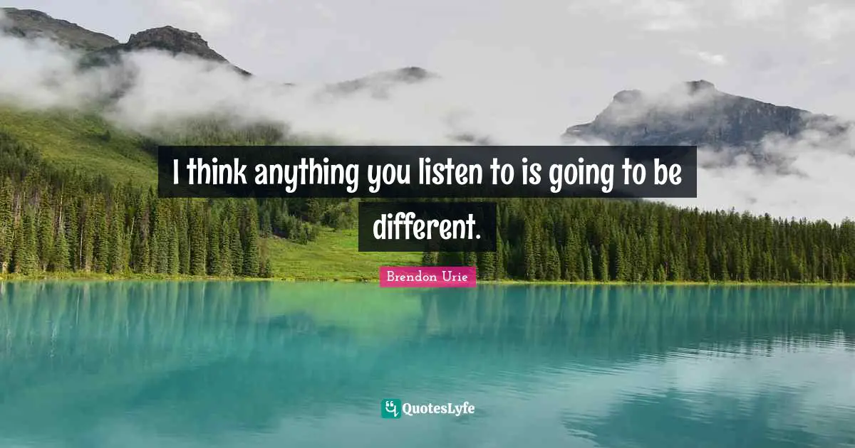 I think anything you listen to is going to be different.