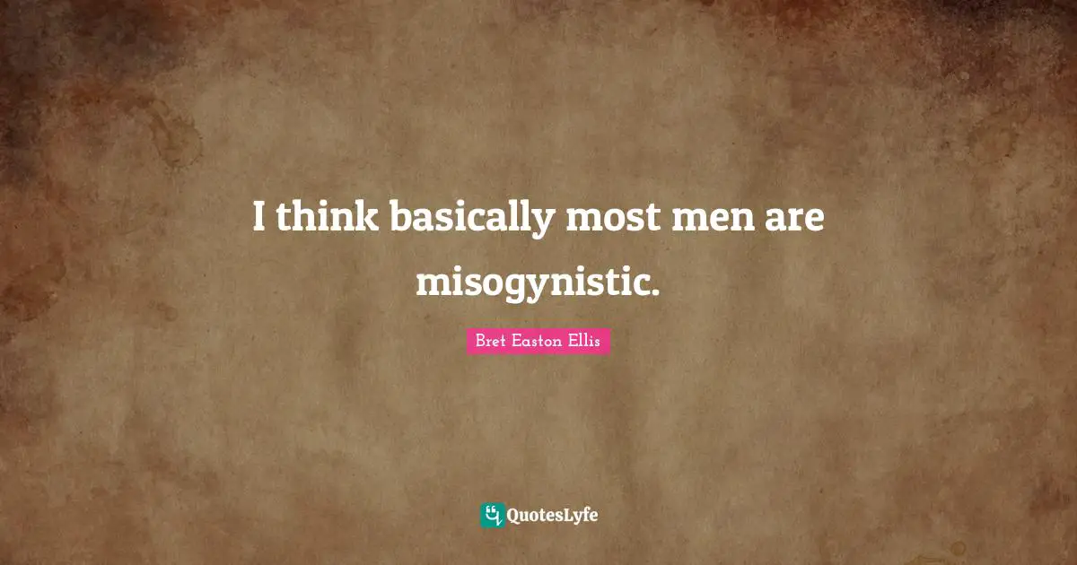 I think basically most men are misogynistic.