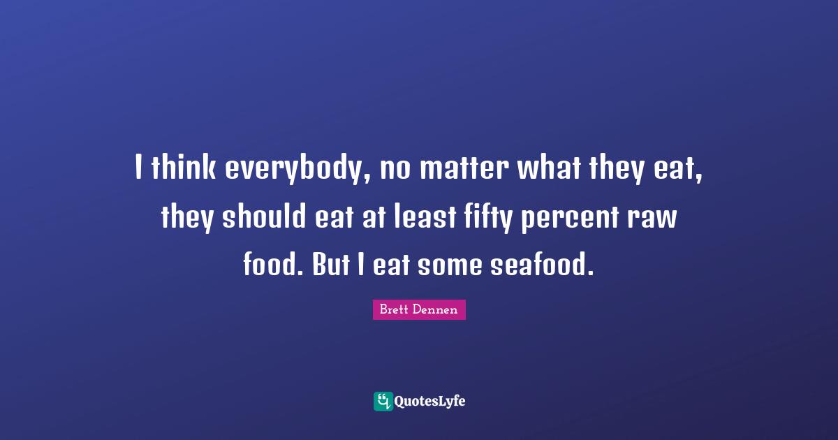 Brett Dennen Quotes: "I think everybody, no matter what they eat, they should eat at least fifty percent raw food. But I eat some seafood."