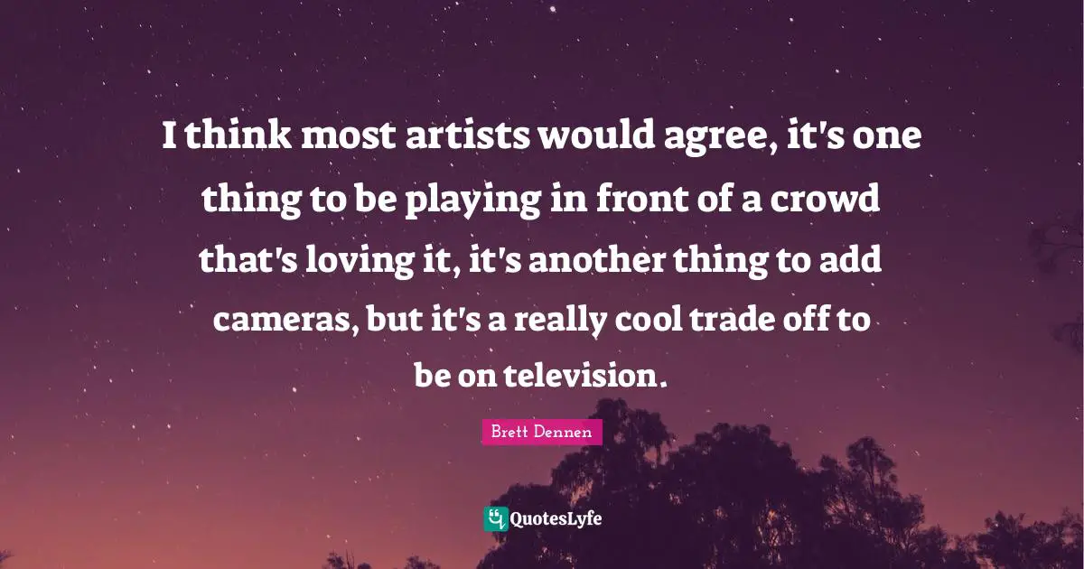 Brett Dennen Quotes: "I think most artists would agree, it's one thing to be playing in front of a crowd that's loving it, it's another thing to add cameras, but it's a really cool trade off to be on television."