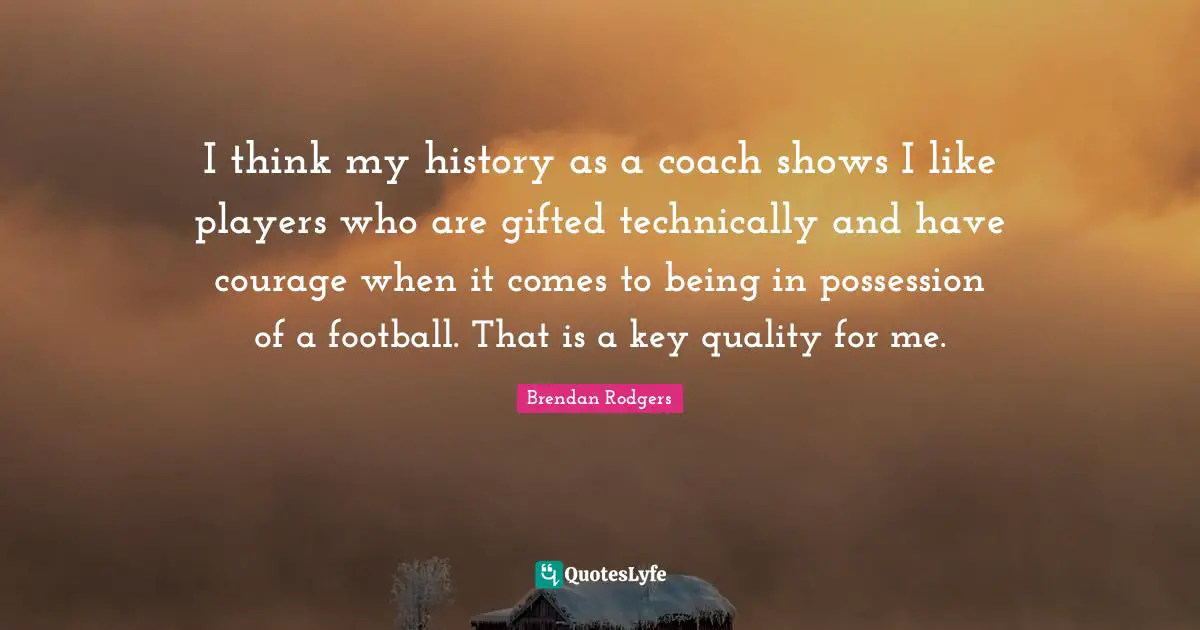 Brendan Rodgers Quotes: "I think my history as a coach shows I like players who are gifted technically and have courage when it comes to being in possession of a football. That is a key quality for me."