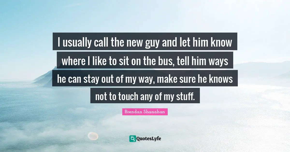 I usually call the new guy and let him know where I like to sit on the bus, tell him ways he can stay out of my way, make sure he knows not to touch any of my stuff.