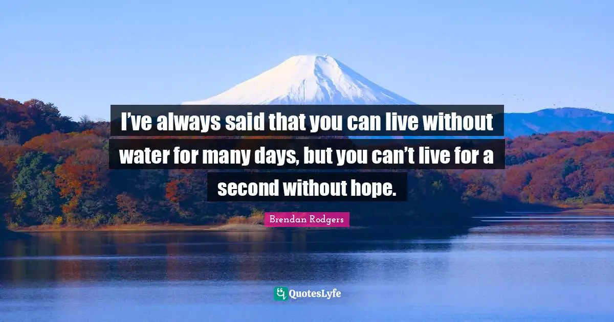 Brendan Rodgers Quotes: "I’ve always said that you can live without water for many days, but you can’t live for a second without hope."
