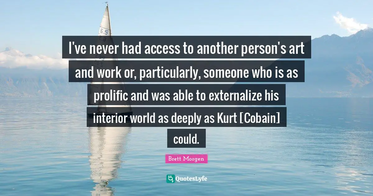 I've never had access to another person's art and work or, particularly, someone who is as prolific and was able to externalize his interior world as deeply as Kurt [Cobain] could.
