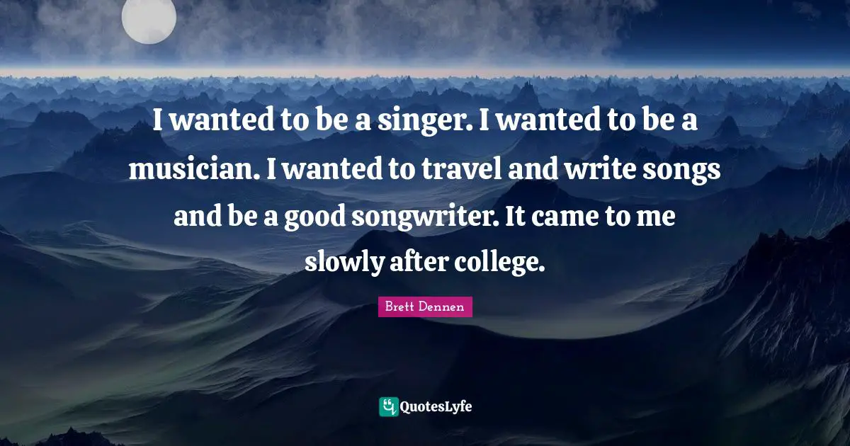 Brett Dennen Quotes: "I wanted to be a singer. I wanted to be a musician. I wanted to travel and write songs and be a good songwriter. It came to me slowly after college."