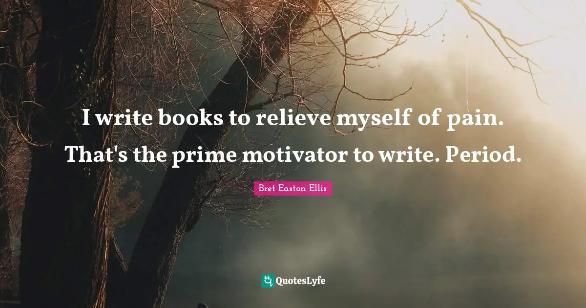 I write books to relieve ­myself of pain. That's the prime motivator to write. Period.