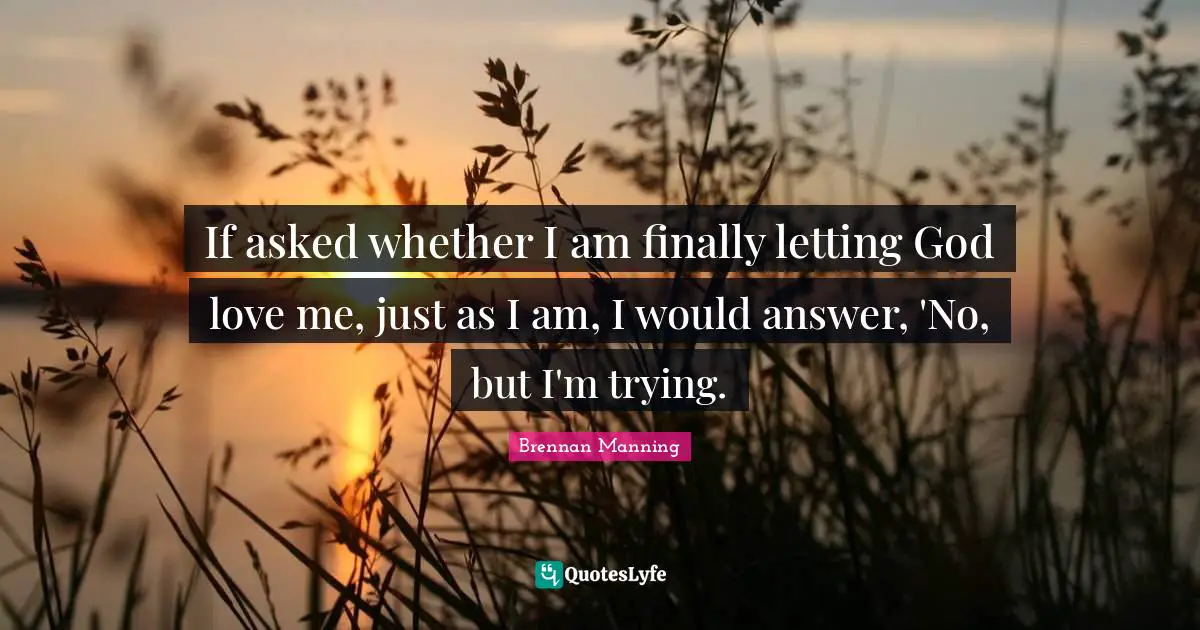 Brennan Manning Quotes: "If asked whether I am finally letting God love me, just as I am, I would answer, 'No, but I'm trying."