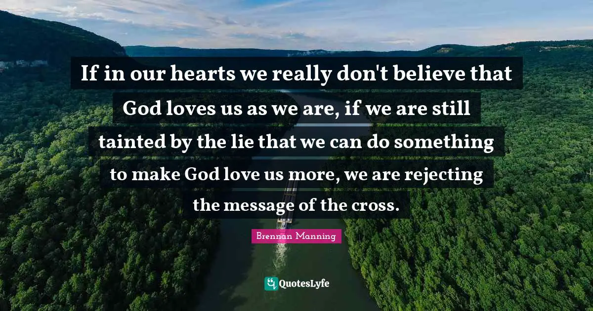 Tainted Quotes: "If in our hearts we really don't believe that God loves us as we are, if we are still tainted by the lie that we can do something to make God love us more, we are rejecting the message of the cross."