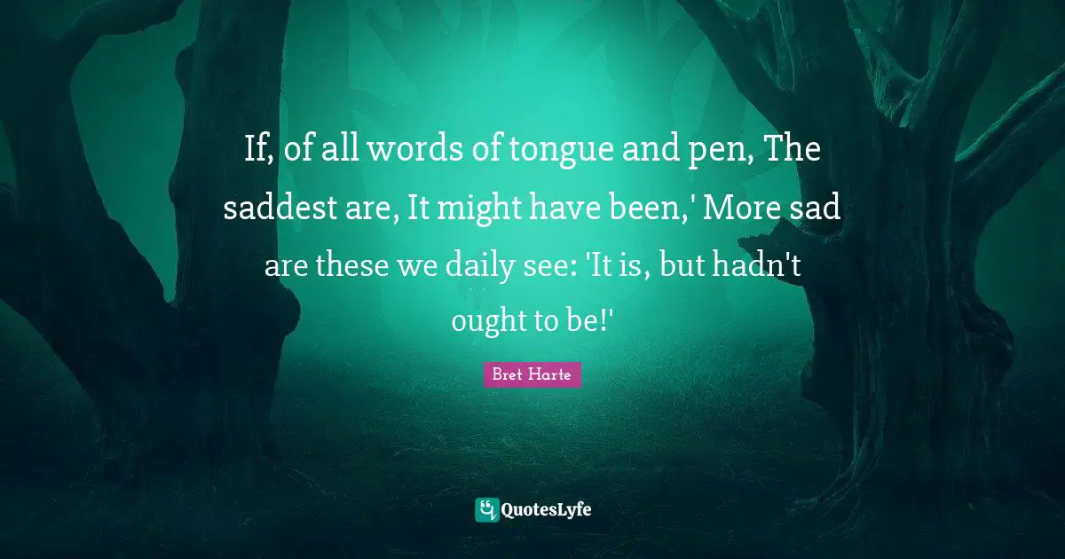 Bret Harte Quotes: "If, of all words of tongue and pen, The saddest are, It might have been,' More sad are these we daily see: 'It is, but hadn't ought to be!'"