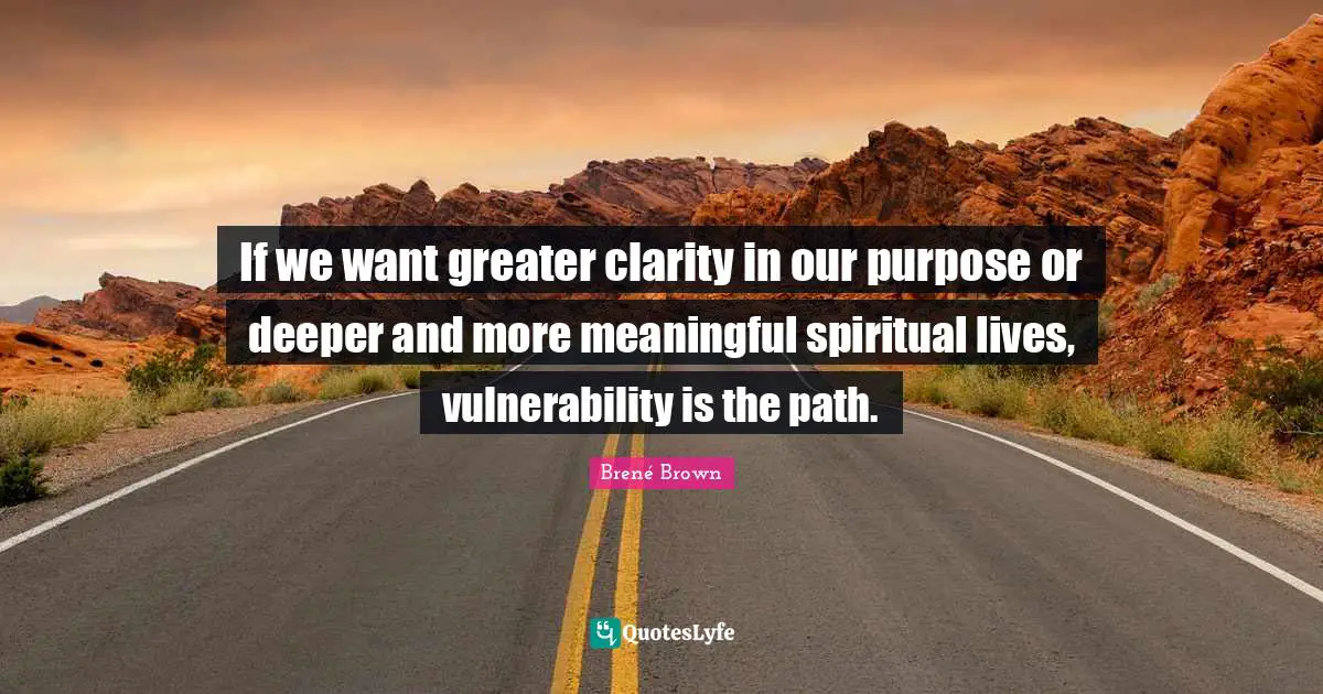 Spiritual Path Quotes: "If we want greater clarity in our purpose or deeper and more meaningful spiritual lives, vulnerability is the path."