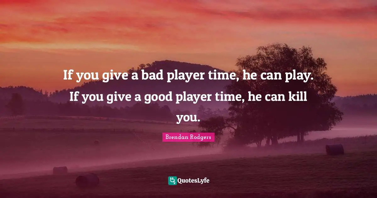 Brendan Rodgers Quotes: "If you give a bad player time, he can play. If you give a good player time, he can kill you."