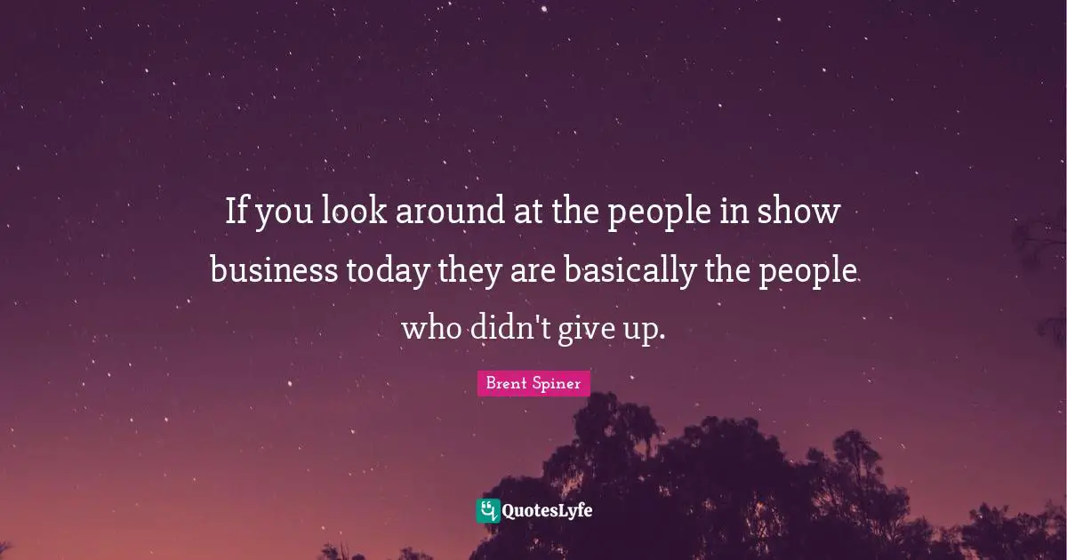 Brent Spiner Quotes: "If you look around at the people in show business today they are basically the people who didn't give up."