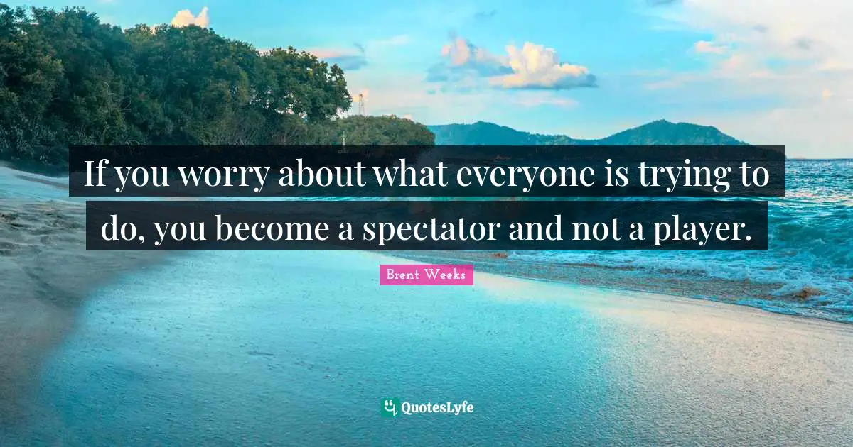 If you worry about what everyone is trying to do, you become a spectator and not a player.