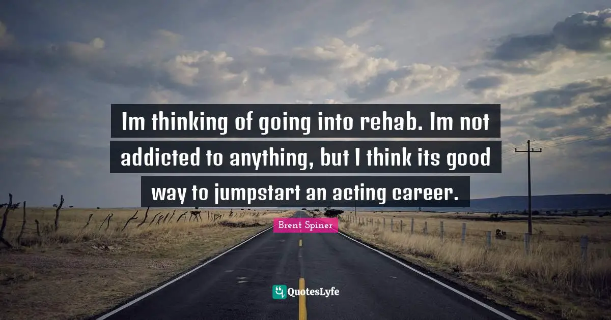 Rehab Quotes: "Im thinking of going into rehab. Im not addicted to anything, but I think its good way to jumpstart an acting career."