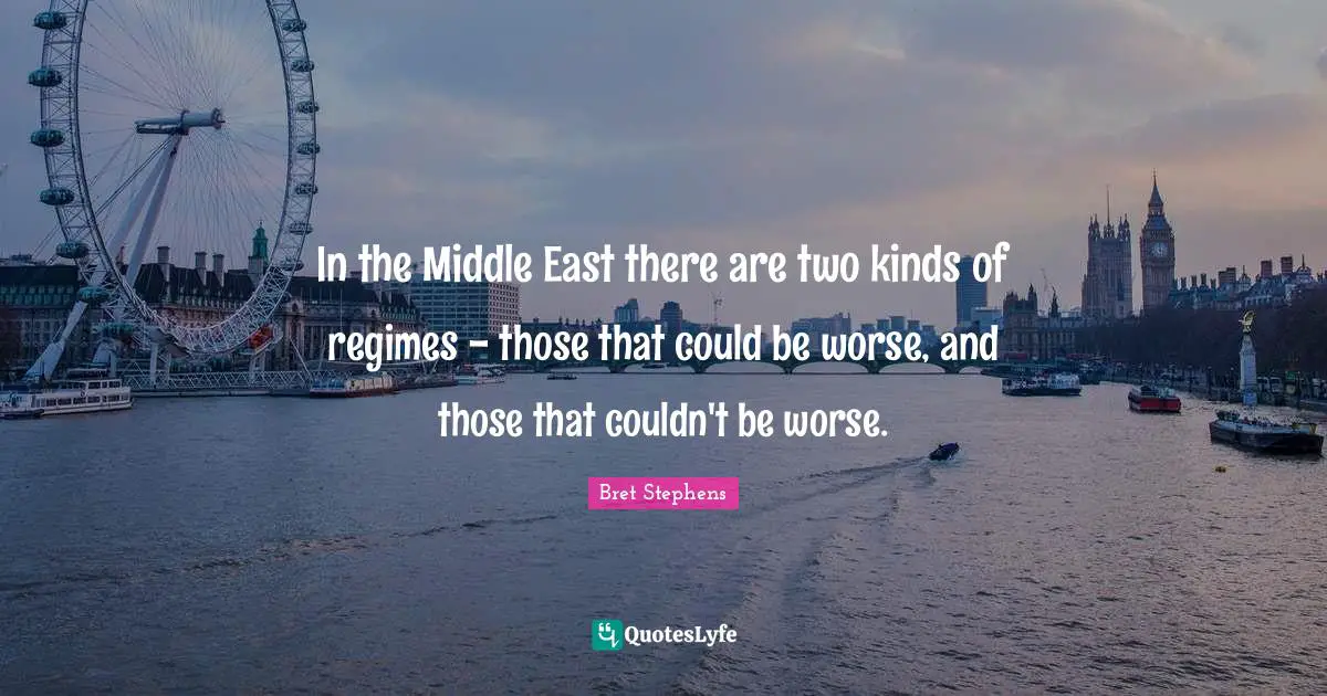 In the Middle East there are two kinds of regimes - those that could be worse, and those that couldn't be worse.