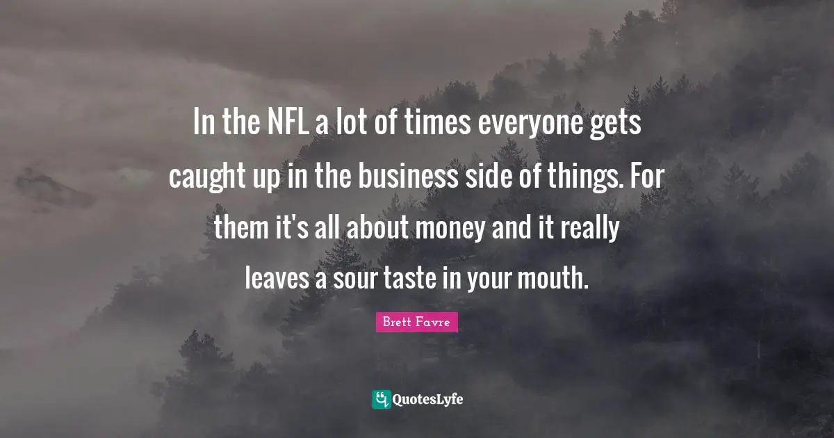 In the NFL a lot of times everyone gets caught up in the business side of things. For them it's all about money and it really leaves a sour taste in your mouth.