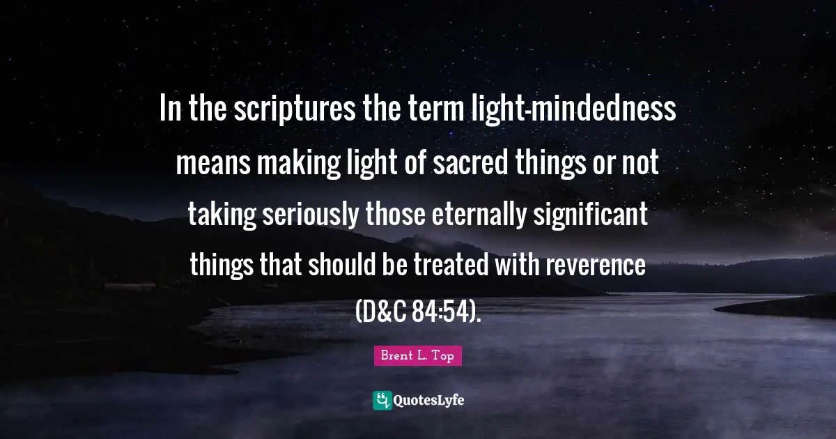 In the scriptures the term light-mindedness means making light of sacred things or not taking seriously those eternally significant things that should be treated with reverence (D&C 84:54).