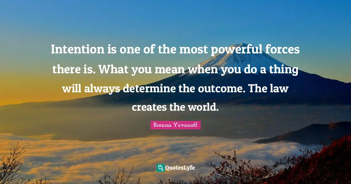 Intention is one of the most powerful forces there is. What you mean when you do a thing will always determine the outcome. The law creates the world.