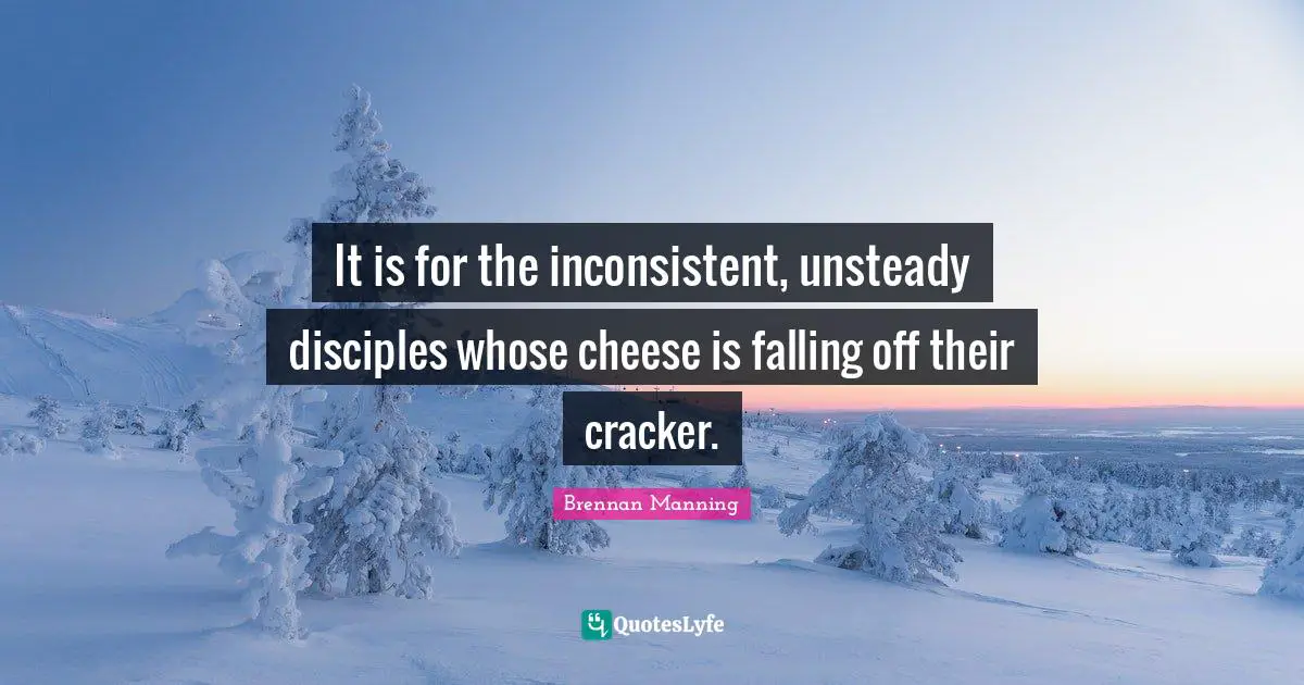 Brennan Manning Quotes: "It is for the inconsistent, unsteady disciples whose cheese is falling off their cracker."