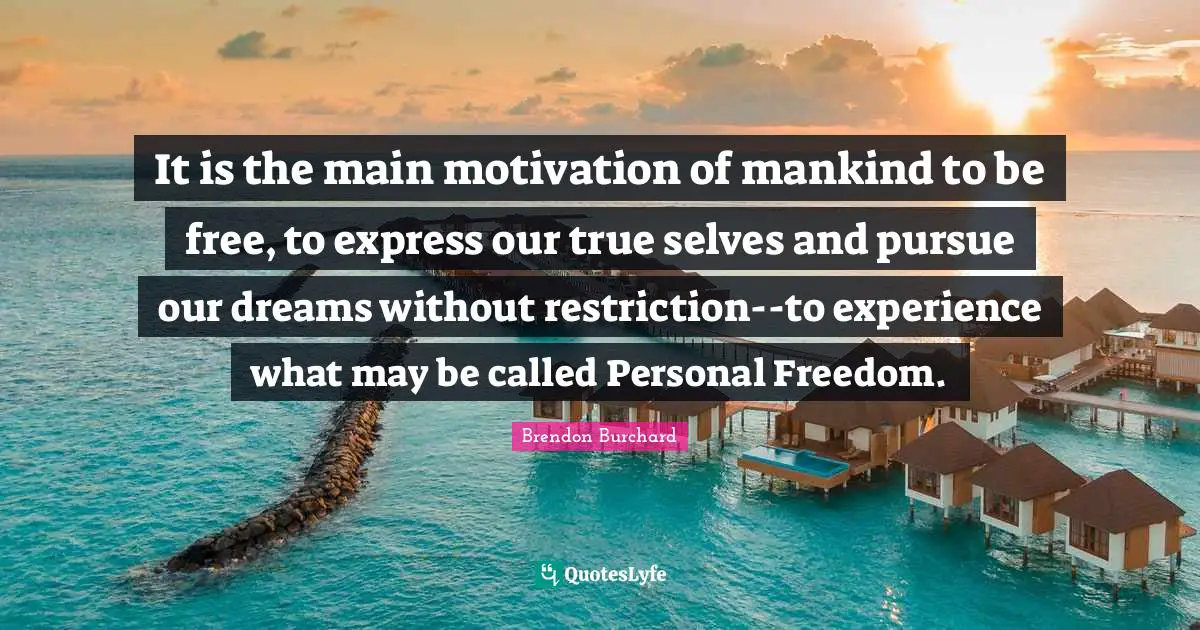 Personal Freedom Quotes: "It is the main motivation of mankind to be free, to express our true selves and pursue our dreams without restriction--to experience what may be called Personal Freedom."