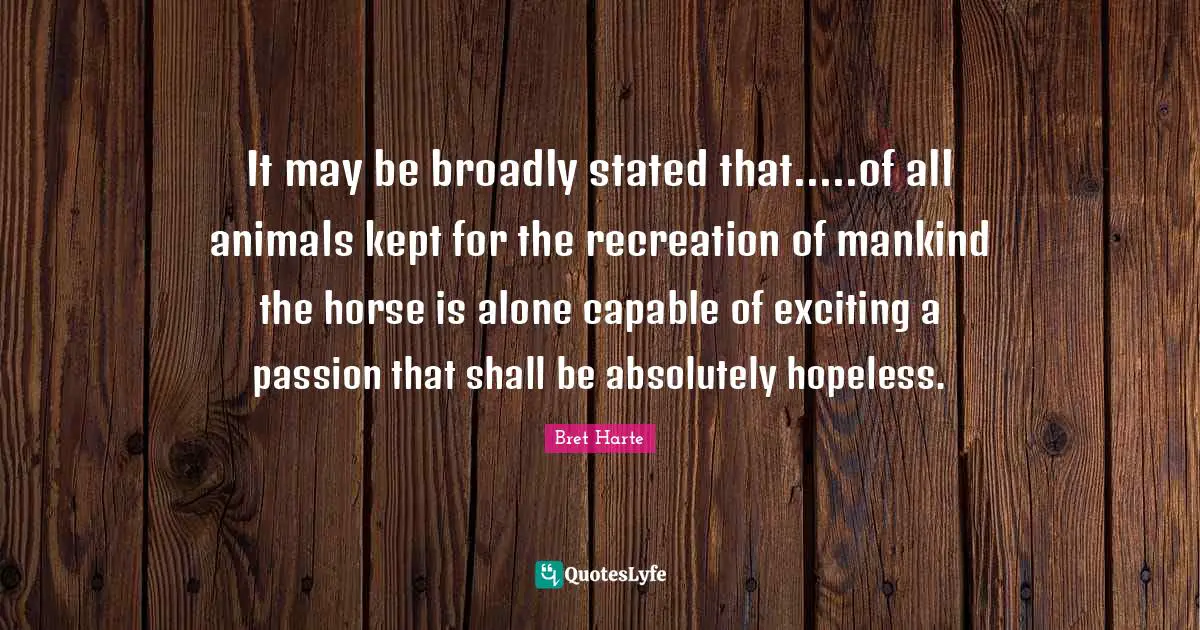 Bret Harte Quotes: "It may be broadly stated that.....of all animals kept for the recreation of mankind the horse is alone capable of exciting a passion that shall be absolutely hopeless."