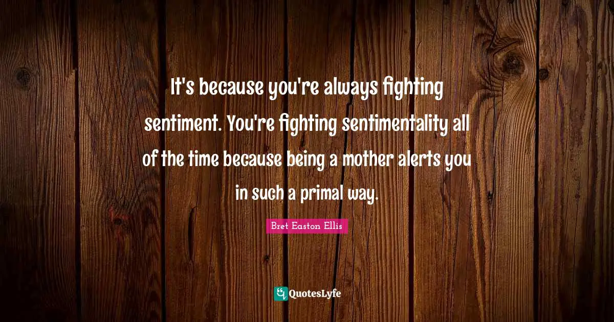 It's because you're always fighting sentiment. You're fighting sentimentality all of the time because being a mother alerts you in such a primal way.