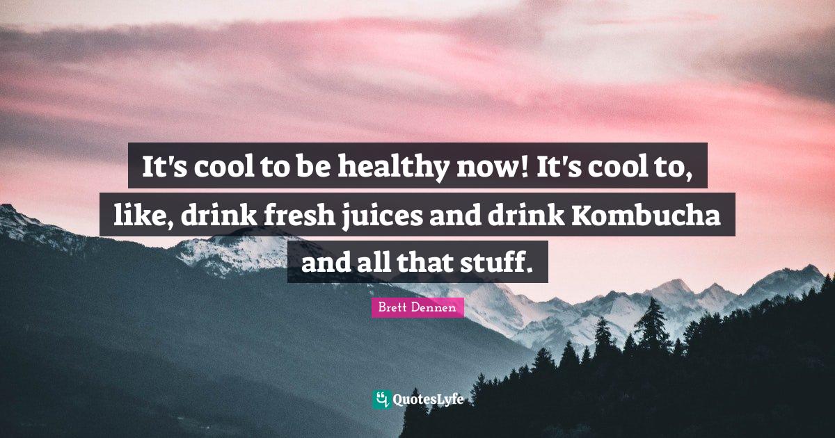 It's cool to be healthy now! It's cool to, like, drink fresh juices an