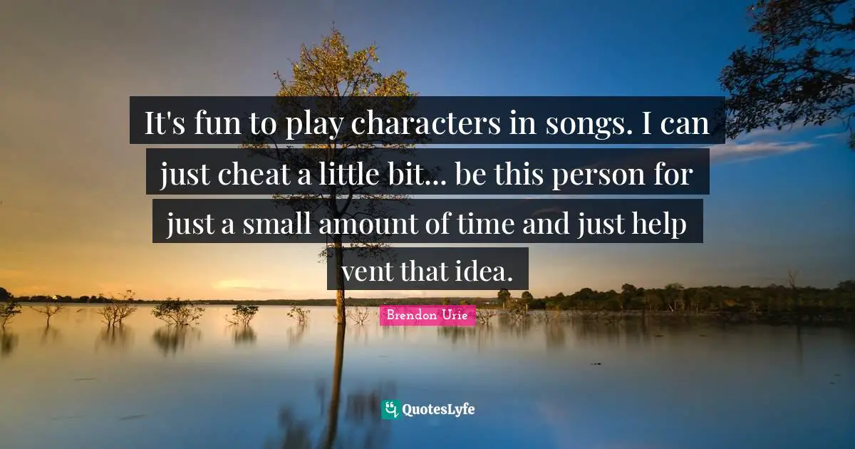 It's fun to play characters in songs. I can just cheat a little bit... be this person for just a small amount of time and just help vent that idea.