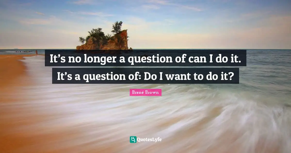 It’s no longer a question of can I do it. It’s a question of: Do I want to do it?