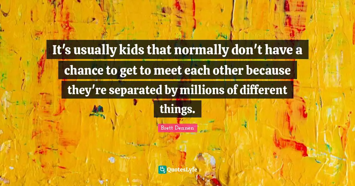 Brett Dennen Quotes: "It's usually kids that normally don't have a chance to get to meet each other because they're separated by millions of different things."