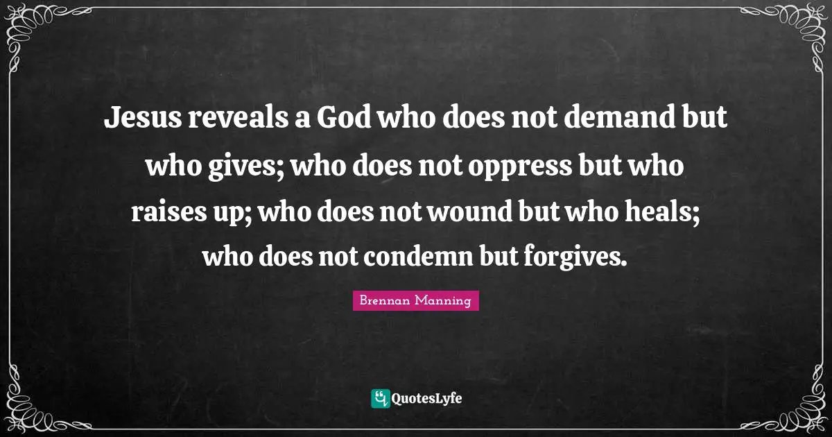 Brennan Manning Quotes: "Jesus reveals a God who does not demand but who gives; who does not oppress but who raises up; who does not wound but who heals; who does not condemn but forgives."