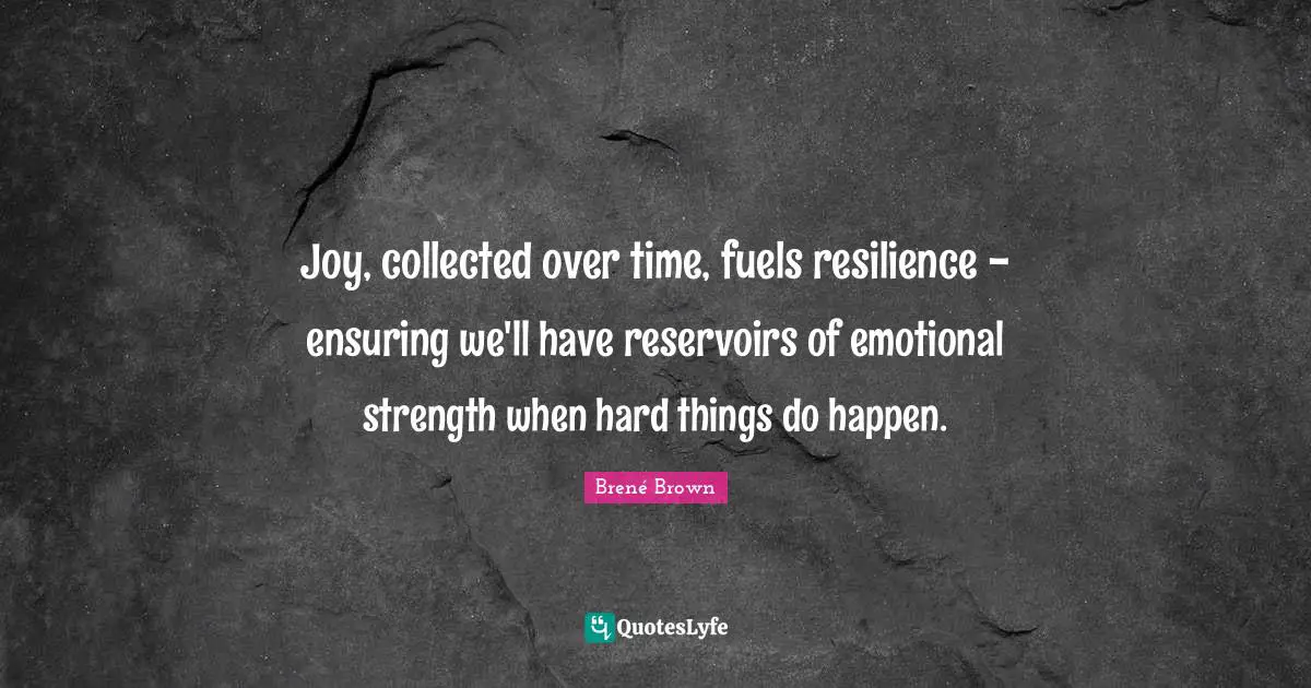 Joy, collected over time, fuels resilience - ensuring we'll have reservoirs of emotional strength when hard things do happen.